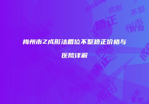梅州市Z成形法眉位不整矫正价格与医院详解