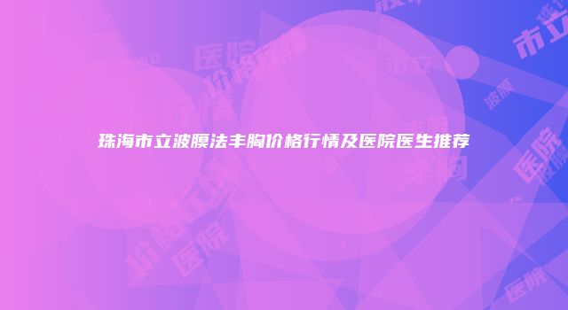 珠海市立波膜法丰胸价格行情及医院医生推荐