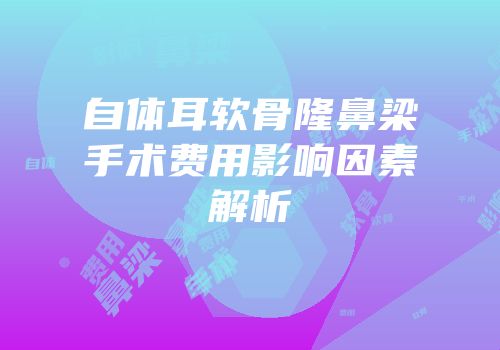 自体耳软骨隆鼻梁手术费用影响因素解析