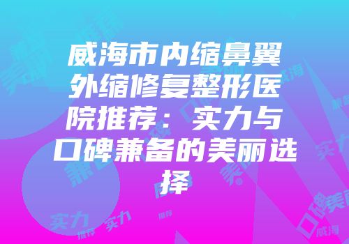 威海市内缩鼻翼外缩修复整形医院推荐：实力与口碑兼备的美丽选择