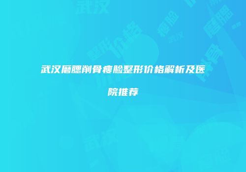 武汉磨腮削骨瘦脸整形价格解析及医院推荐