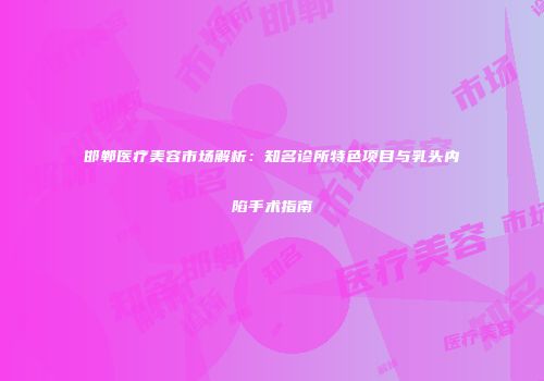 邯郸医疗美容市场解析：知名诊所特色项目与乳头内陷手术指南