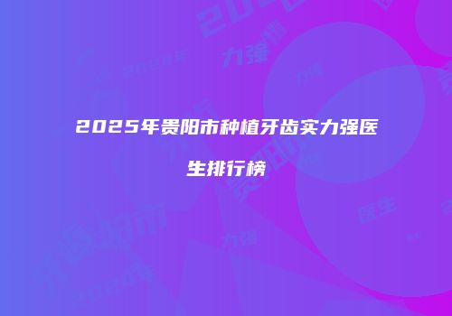 2025年贵阳市种植牙齿实力强医生排行榜