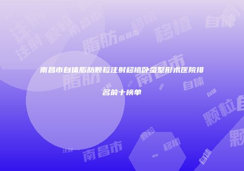 南昌市自体脂肪颗粒注射移植卧蚕整形术医院排名前十榜单
