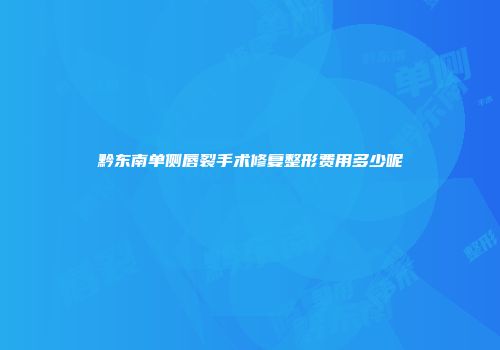 黔东南单侧唇裂手术修复整形费用多少呢