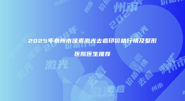 2025年泰州市像素激光去痘印价格行情及整形医院医生推荐