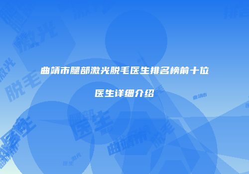 曲靖市腿部激光脱毛医生排名榜前十位医生详细介绍