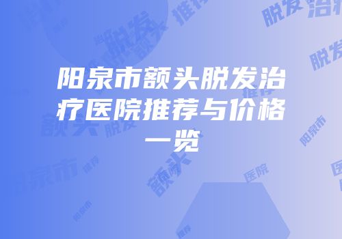 阳泉市额头脱发治疗医院推荐与价格一览