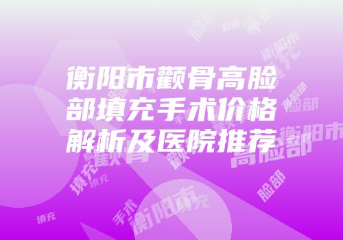 衡阳市颧骨高脸部填充手术价格解析及医院推荐