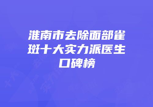 淮南市去除面部雀斑十大实力派医生口碑榜