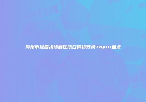 漳州市提眉术修复医院口碑排行榜Top10盘点