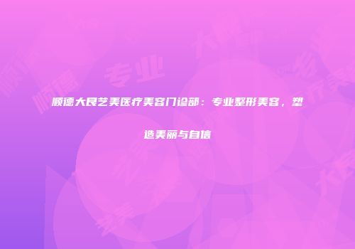顺德大良艺美医疗美容门诊部：专业整形美容，塑造美丽与自信
