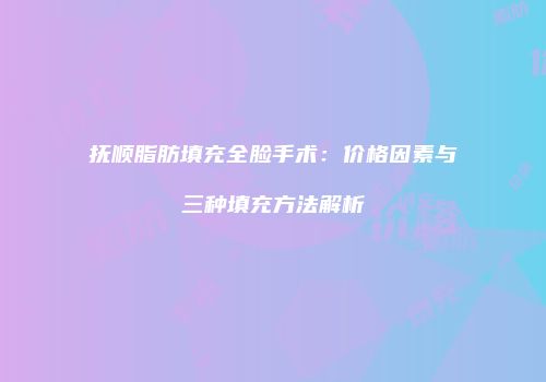 抚顺脂肪填充全脸手术：价格因素与三种填充方法解析
