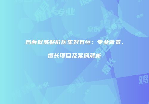 鸡西权威整形医生刘有恒：专业背景、擅长项目及案例解析