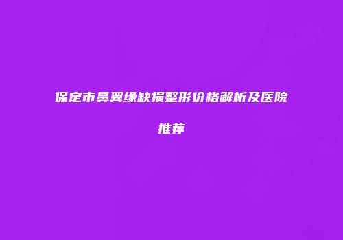 保定市鼻翼缘缺损整形价格解析及医院推荐