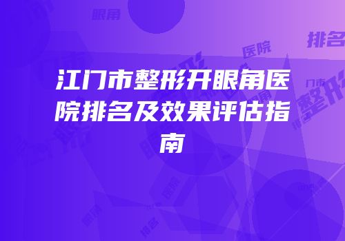 江门市整形开眼角医院排名及效果评估指南