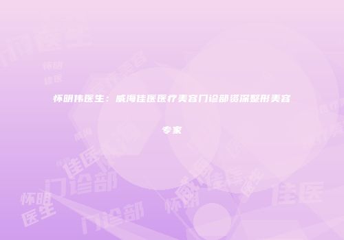 怀明伟医生：威海佳医医疗美容门诊部资深整形美容专家