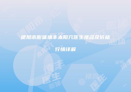 德阳市膨体填丰太阳穴医生排名及价格行情详解