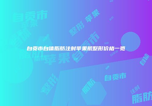 自贡市自体脂肪注射苹果肌整形价格一览