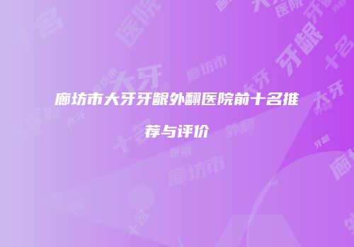 廊坊市大牙牙龈外翻医院前十名推荐与评价