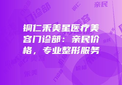 铜仁禾美星医疗美容门诊部：亲民价格，专业整形服务