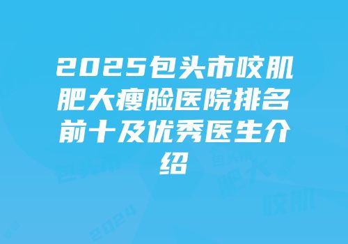 2025包头市咬肌肥大瘦脸医院排名前十及优秀医生介绍