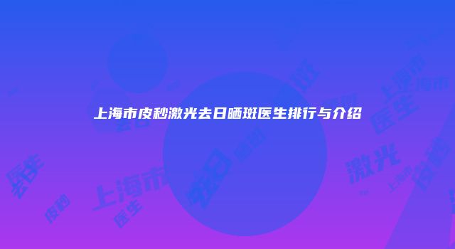 上海市皮秒激光去日晒斑医生排行与介绍