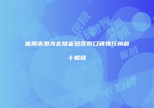 信阳市激光去除雀斑医院口碑排行榜前十揭晓