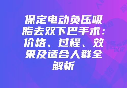保定电动负压吸脂去双下巴手术：价格、过程、效果及适合人群全解析