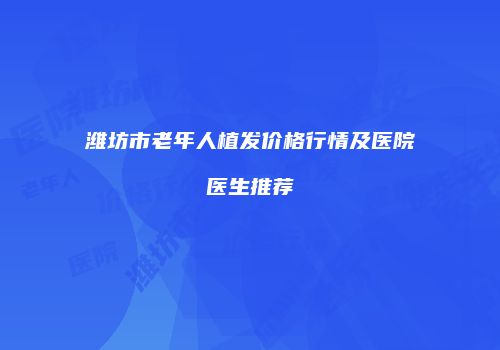 潍坊市老年人植发价格行情及医院医生推荐