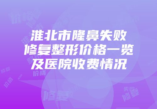 淮北市隆鼻失败修复整形价格一览及医院收费情况