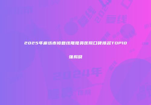 2025年廊坊市修复线雕隆鼻医院口碑排名TOP10强揭晓