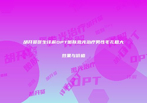 胡开贤医生详解OPT嫩肤激光治疗男性毛孔粗大效果与价格