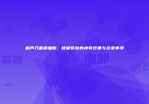超声刀面部抽脂：除皱紧肤的神奇效果与注意事项