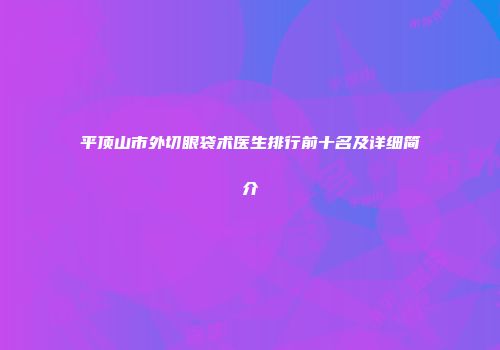 平顶山市外切眼袋术医生排行前十名及详细简介