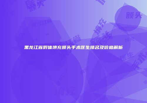黑龙江省假体填充额头手术医生排名及价格解析