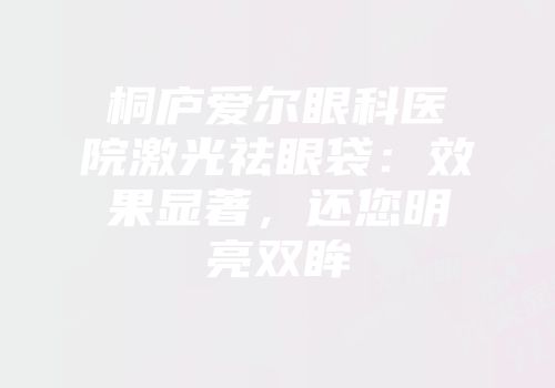 桐庐爱尔眼科医院激光祛眼袋：效果显著，还您明亮双眸