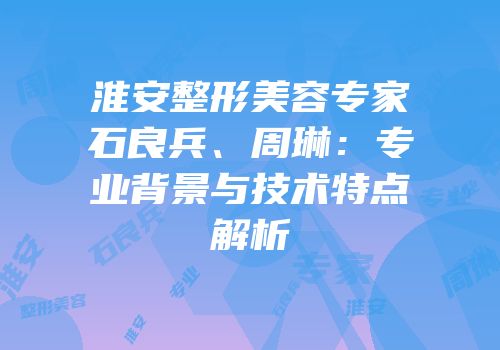 淮安整形美容专家石良兵、周琳：专业背景与技术特点解析