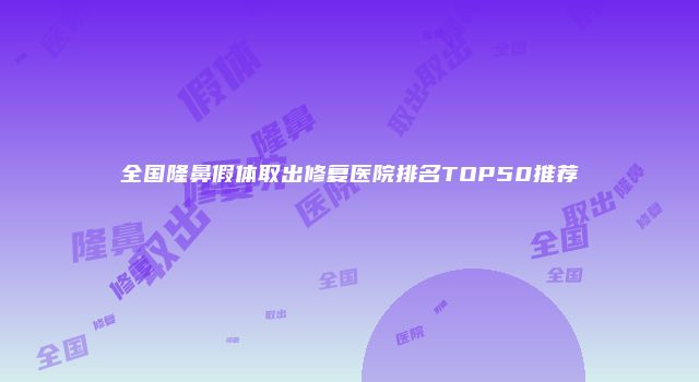 全国隆鼻假体取出修复医院排名TOP50推荐