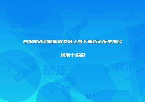 白银市额肌筋膜瓣悬吊上睑下垂矫正医生排名榜前十揭晓
