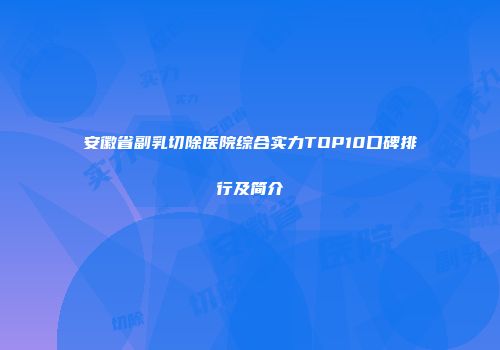 安徽省副乳切除医院综合实力TOP10口碑排行及简介
