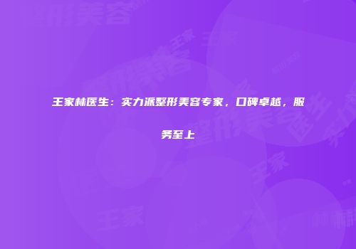 王家林医生：实力派整形美容专家，口碑卓越，服务至上