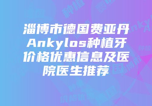 淄博市德国费亚丹Ankylos种植牙价格优惠信息及医院医生推荐