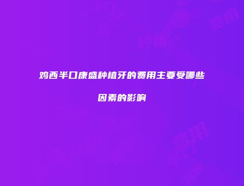 鸡西半口康盛种植牙的费用主要受哪些因素的影响