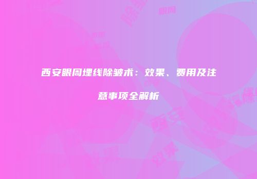 西安眼周埋线除皱术：效果、费用及注意事项全解析