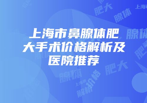 上海市鼻腺体肥大手术价格解析及医院推荐