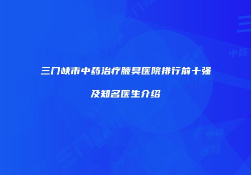 三门峡市中药治疗腋臭医院排行前十强及知名医生介绍