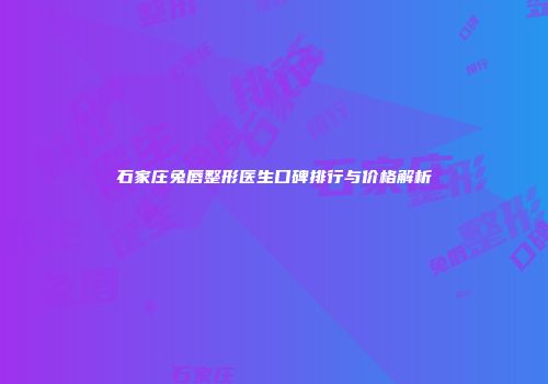 石家庄兔唇整形医生口碑排行与价格解析