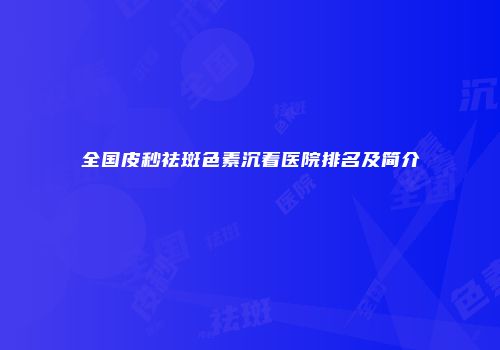 全国皮秒祛斑色素沉着医院排名及简介