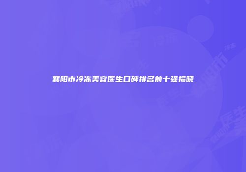 襄阳市冷冻美容医生口碑排名前十强揭晓